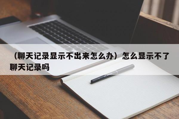 （聊天记录显示不出来怎么办）怎么显示不了聊天记录吗