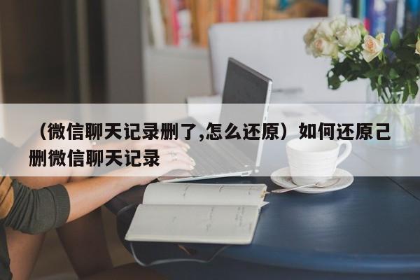 （微信聊天记录删了,怎么还原）如何还原己删微信聊天记录