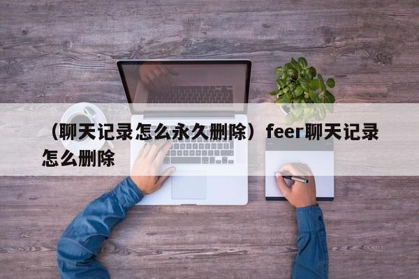 （聊天记录怎么永久删除）feer聊天记录怎么删除