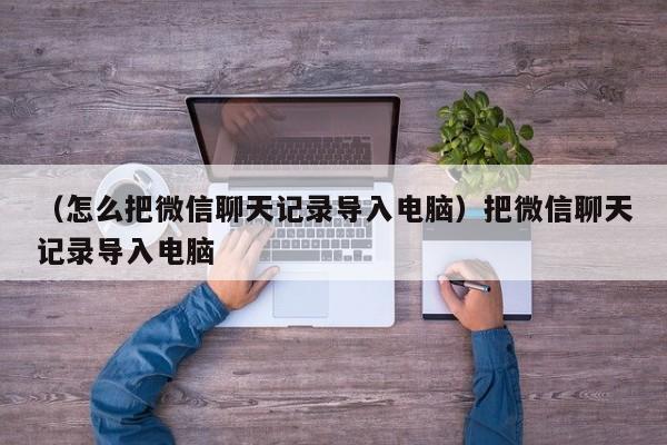 （怎么把微信聊天记录导入电脑）把微信聊天记录导入电脑