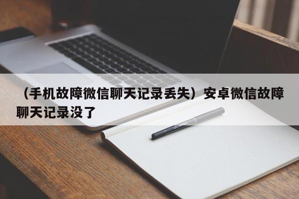 （手机故障微信聊天记录丢失）安卓微信故障聊天记录没了