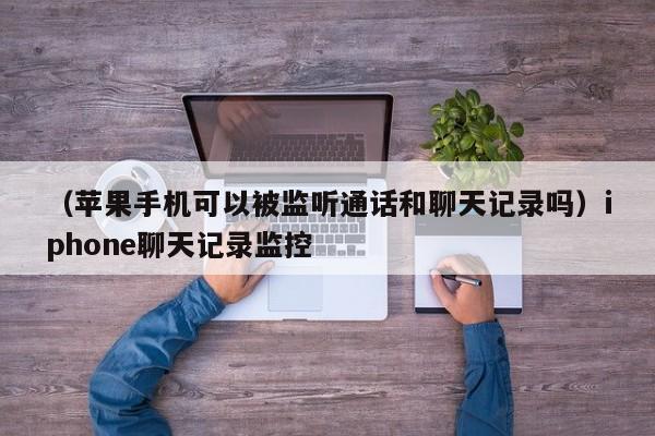 （苹果手机可以被监听通话和聊天记录吗）iphone聊天记录监控