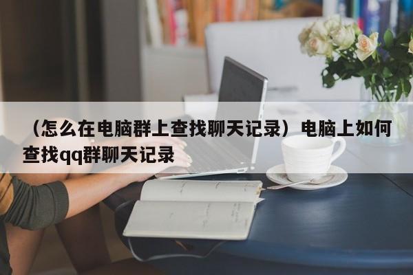 （怎么在电脑群上查找聊天记录）电脑上如何查找qq群聊天记录