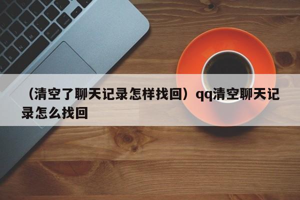 （清空了聊天记录怎样找回）qq清空聊天记录怎么找回