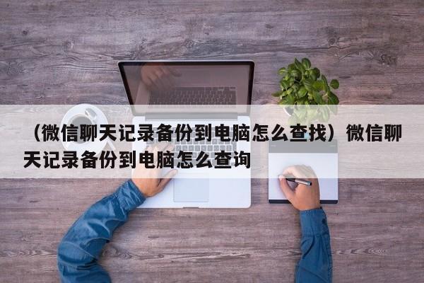 （微信聊天记录备份到电脑怎么查找）微信聊天记录备份到电脑怎么查询