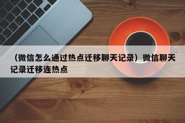 （微信怎么通过热点迁移聊天记录）微信聊天记录迁移连热点