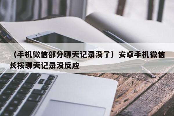 （手机微信部分聊天记录没了）安卓手机微信长按聊天记录没反应