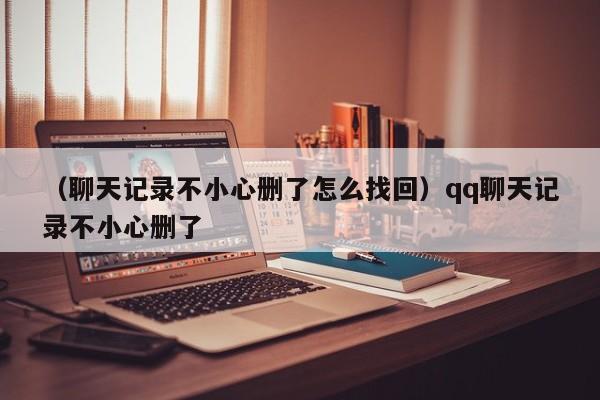 （聊天记录不小心删了怎么找回）qq聊天记录不小心删了