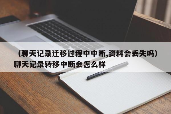 （聊天记录迁移过程中中断,资料会丢失吗）聊天记录转移中断会怎么样