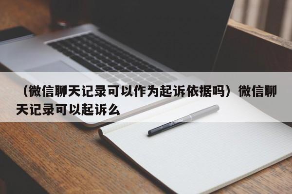 （微信聊天记录可以作为起诉依据吗）微信聊天记录可以起诉么