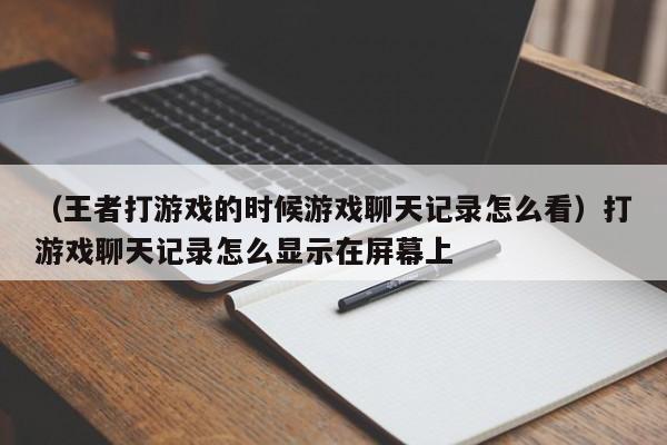 （王者打游戏的时候游戏聊天记录怎么看）打游戏聊天记录怎么显示在屏幕上