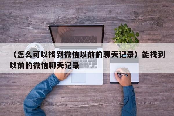 （怎么可以找到微信以前的聊天记录）能找到以前的微信聊天记录