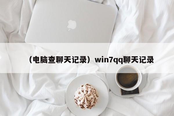 （电脑查聊天记录）win7qq聊天记录