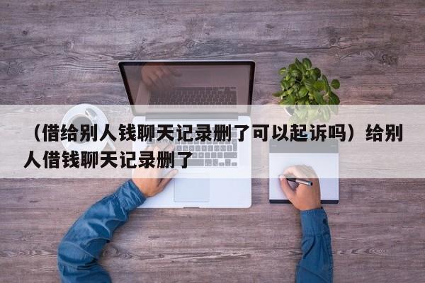 （借给别人钱聊天记录删了可以起诉吗）给别人借钱聊天记录删了