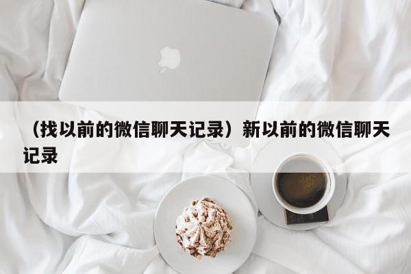 （找以前的微信聊天记录）新以前的微信聊天记录