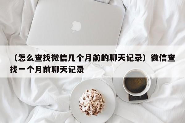 （怎么查找微信几个月前的聊天记录）微信查找一个月前聊天记录