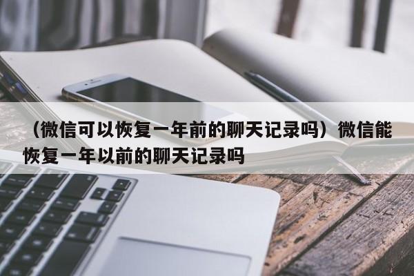 （微信可以恢复一年前的聊天记录吗）微信能恢复一年以前的聊天记录吗