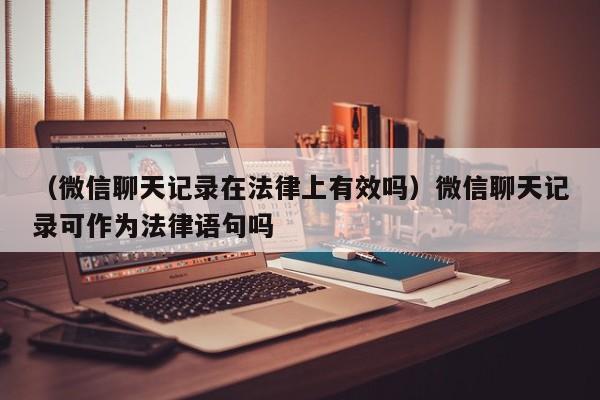 （微信聊天记录在法律上有效吗）微信聊天记录可作为法律语句吗