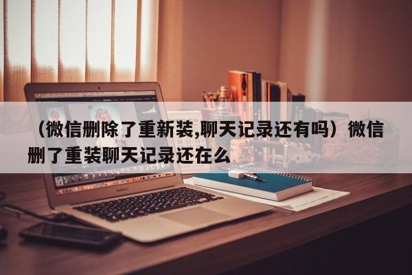 （微信删除了重新装,聊天记录还有吗）微信删了重装聊天记录还在么