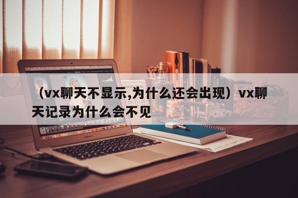 （vx聊天不显示,为什么还会出现）vx聊天记录为什么会不见