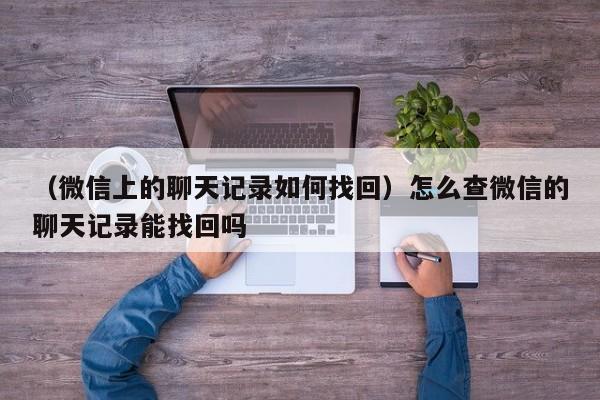 （微信上的聊天记录如何找回）怎么查微信的聊天记录能找回吗