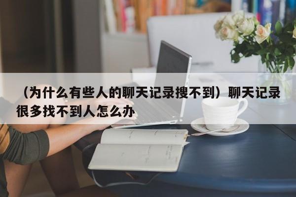 （为什么有些人的聊天记录搜不到）聊天记录很多找不到人怎么办