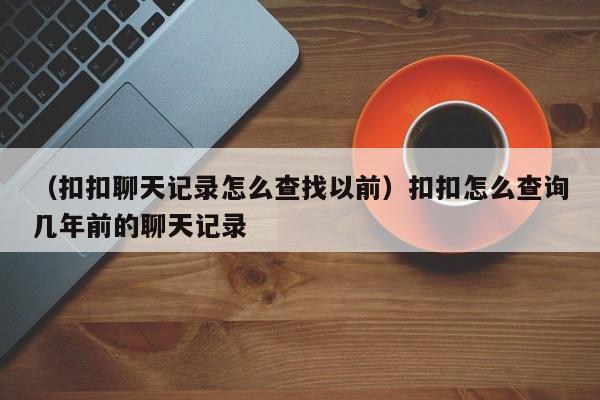 （扣扣聊天记录怎么查找以前）扣扣怎么查询几年前的聊天记录