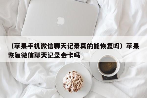 （苹果手机微信聊天记录真的能恢复吗）苹果恢复微信聊天记录会卡吗