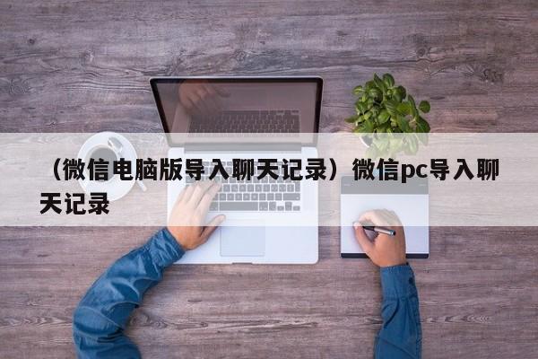 （微信电脑版导入聊天记录）微信pc导入聊天记录