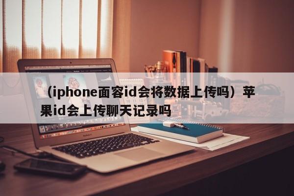 （iphone面容id会将数据上传吗）苹果id会上传聊天记录吗