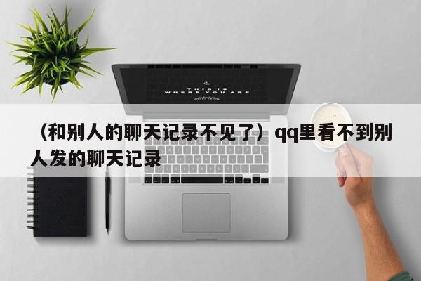 （和别人的聊天记录不见了）qq里看不到别人发的聊天记录