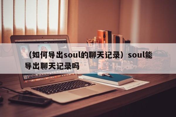 （如何导出soul的聊天记录）soul能导出聊天记录吗