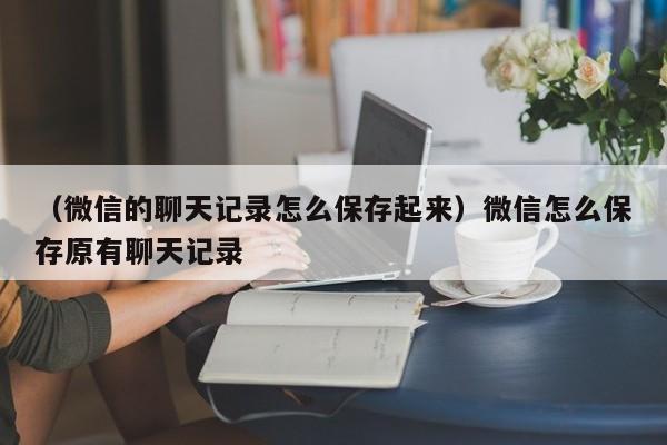 （微信的聊天记录怎么保存起来）微信怎么保存原有聊天记录