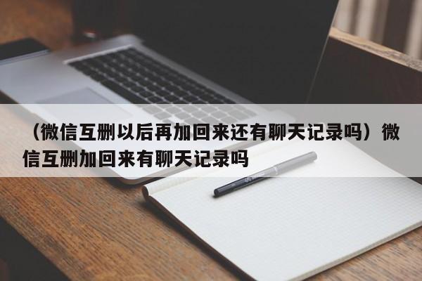 （微信互删以后再加回来还有聊天记录吗）微信互删加回来有聊天记录吗