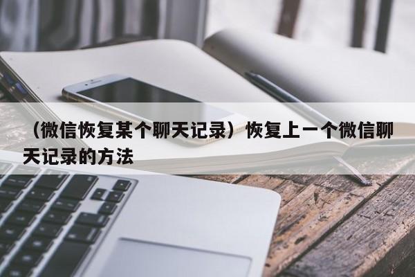 （微信恢复某个聊天记录）恢复上一个微信聊天记录的方法