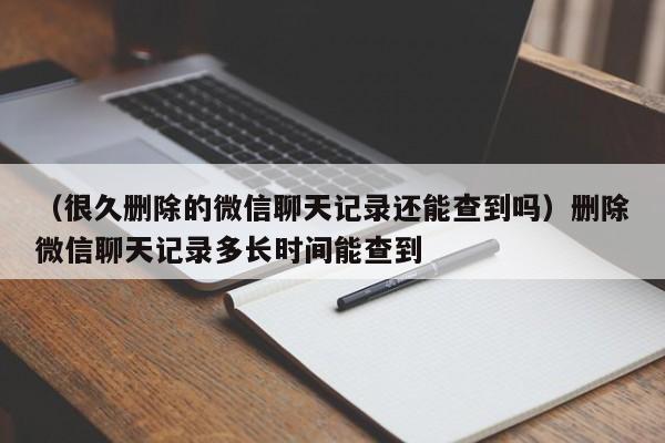 （很久删除的微信聊天记录还能查到吗）删除微信聊天记录多长时间能查到