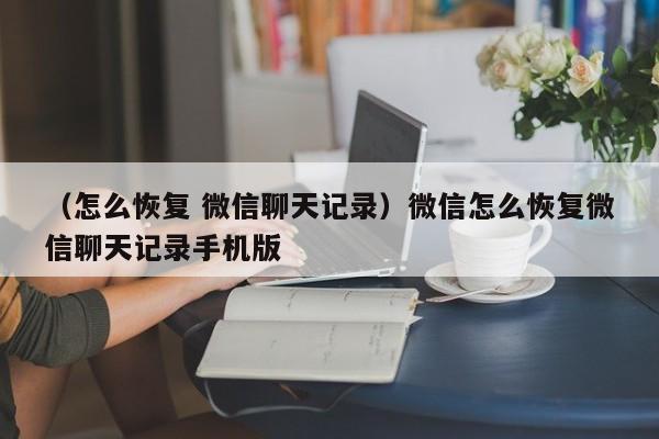 （怎么恢复 微信聊天记录）微信怎么恢复微信聊天记录手机版