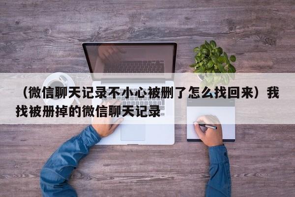 （微信聊天记录不小心被删了怎么找回来）我找被册掉的微信聊天记录