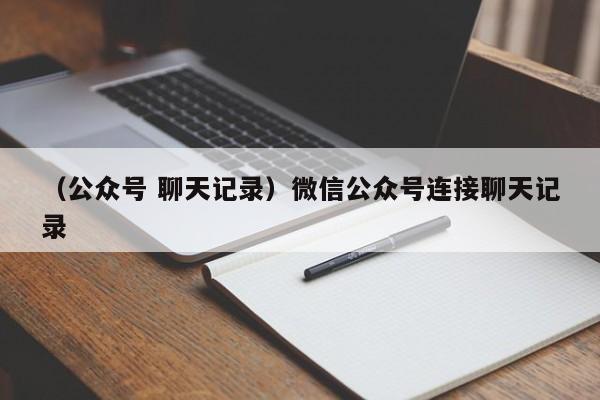 （公众号 聊天记录）微信公众号连接聊天记录