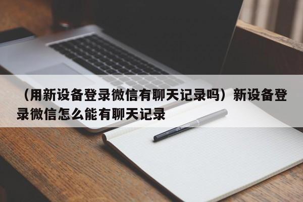 （用新设备登录微信有聊天记录吗）新设备登录微信怎么能有聊天记录