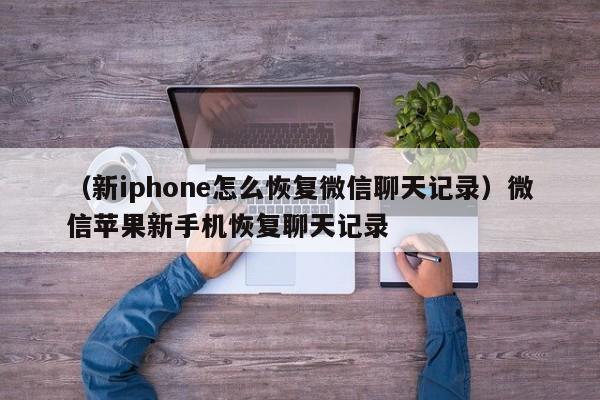 （新iphone怎么恢复微信聊天记录）微信苹果新手机恢复聊天记录