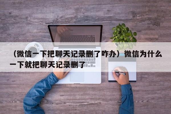 （微信一下把聊天记录删了咋办）微信为什么一下就把聊天记录删了