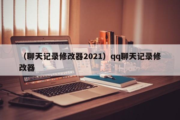 （聊天记录修改器2021）qq聊天记录修改器