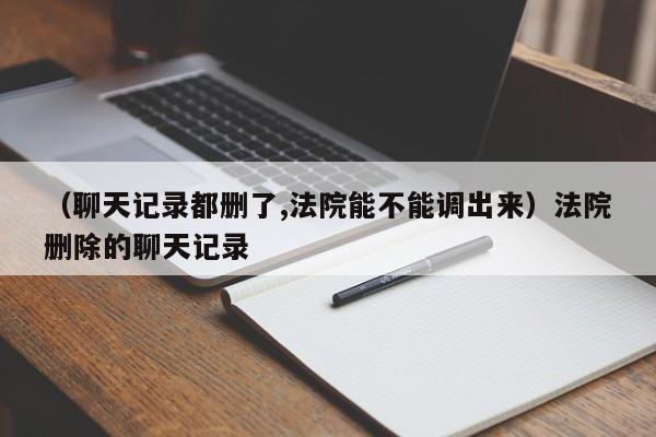 （聊天记录都删了,法院能不能调出来）法院删除的聊天记录