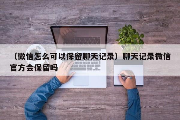 （微信怎么可以保留聊天记录）聊天记录微信官方会保留吗