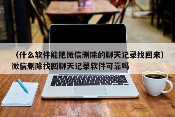 （什么软件能把微信删除的聊天记录找回来）微信删除找回聊天记录软件可靠吗