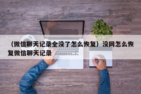 （微信聊天记录全没了怎么恢复）没网怎么恢复微信聊天记录