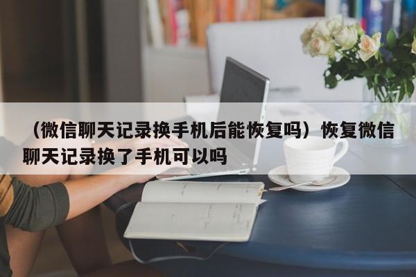 （微信聊天记录换手机后能恢复吗）恢复微信聊天记录换了手机可以吗