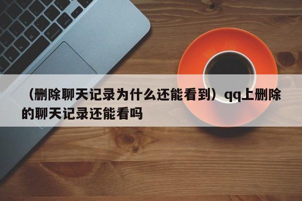 （删除聊天记录为什么还能看到）qq上删除的聊天记录还能看吗