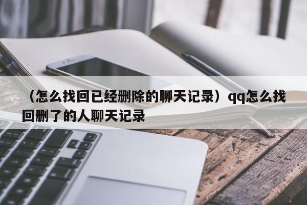 （怎么找回已经删除的聊天记录）qq怎么找回删了的人聊天记录